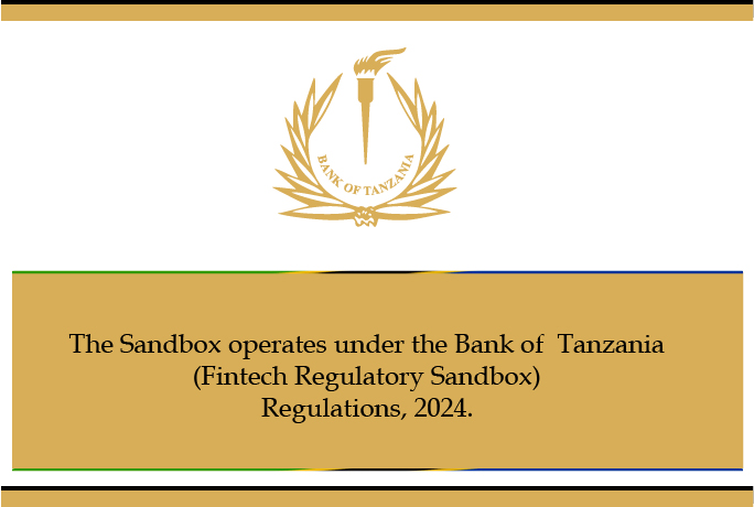 The Sandbox operates under the Bank of Tanzania (Fintech Regulatory Sandbox) Regulations, 2024.